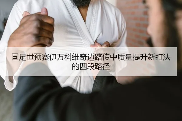 国足世预赛伊万科维奇边路传中质量提升新打法的四段路径