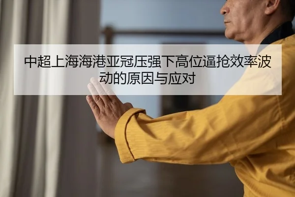 中超上海海港亚冠压强下高位逼抢效率波动的原因与应对